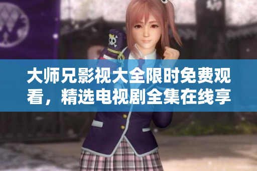 大师兄影视大全限时免费观看，精选电视剧全集在线享受