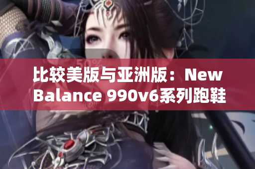 比较美版与亚洲版：New Balance 990v6系列跑鞋有什么不同？