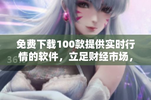 免费下载100款提供实时行情的软件，立足财经市场，为您揭秘