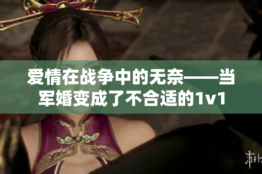 爱情在战争中的无奈——当军婚变成了不合适的1v1