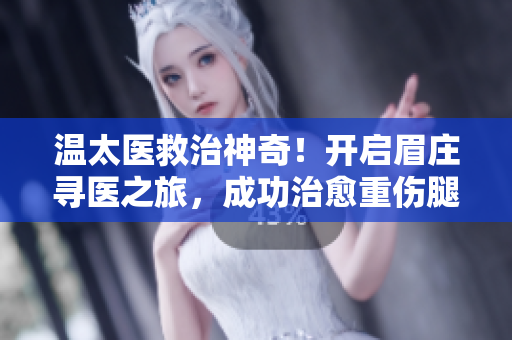 温太医救治神奇！开启眉庄寻医之旅，成功治愈重伤腿