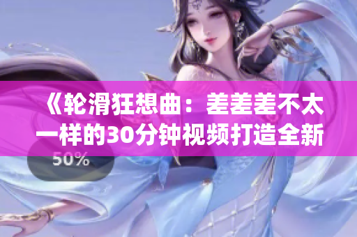 《轮滑狂想曲：差差差不太一样的30分钟视频打造全新轮滑电视剧》(1)