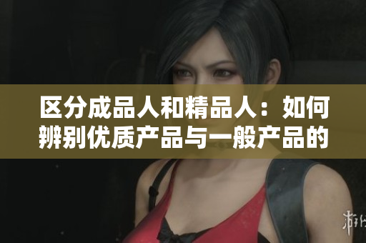 区分成品人和精品人：如何辨别优质产品与一般产品的不同