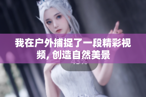 我在户外捕捉了一段精彩视频, 创造自然美景