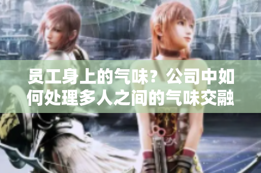 员工身上的气味？公司中如何处理多人之间的气味交融。