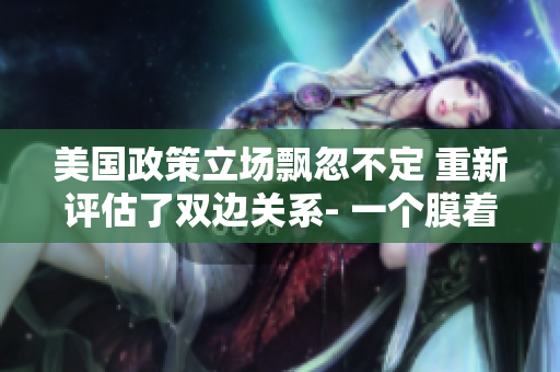 美国政策立场飘忽不定 重新评估了双边关系- 一个膜着面具的描写