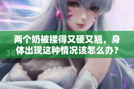 两个奶被揉得又硬又翘，身体出现这种情况该怎么办？