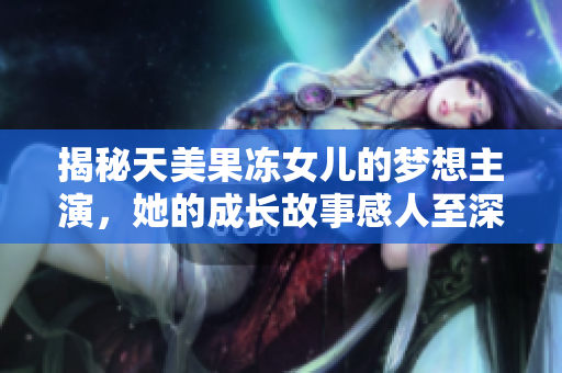 揭秘天美果冻女儿的梦想主演，她的成长故事感人至深！