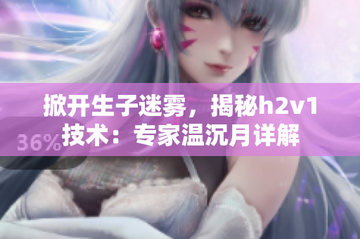 掀开生子迷雾，揭秘h2v1技术：专家温沉月详解