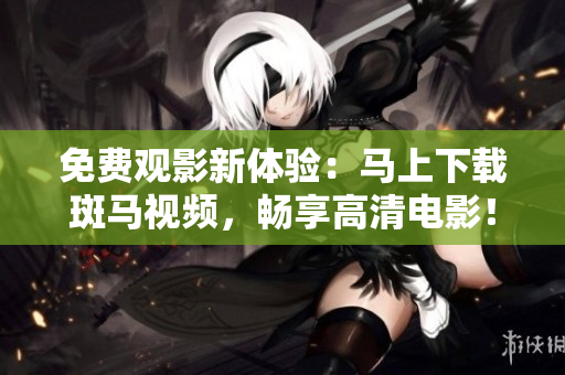免费观影新体验：马上下载斑马视频，畅享高清电影！