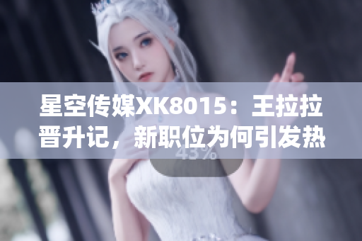 星空传媒XK8015：王拉拉晋升记，新职位为何引发热议？(1)