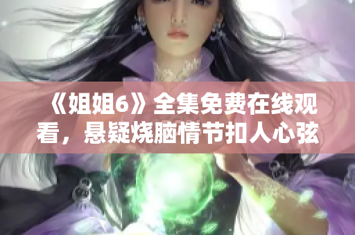 《姐姐6》全集免费在线观看，悬疑烧脑情节扣人心弦！