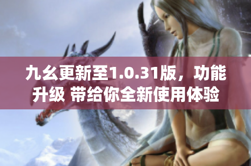九幺更新至1.0.31版，功能升级 带给你全新使用体验(1)