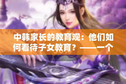 中韩家长的教育观：他们如何看待子女教育？——一个编辑的分析