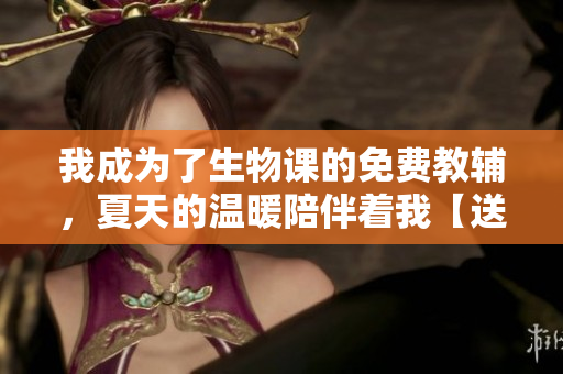 我成为了生物课的免费教辅，夏天的温暖陪伴着我【送阅读】