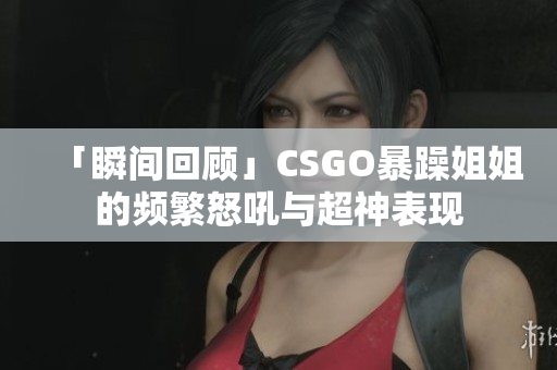 「瞬间回顾」CSGO暴躁姐姐的频繁怒吼与超神表现