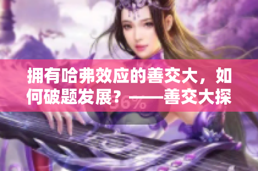 拥有哈弗效应的善交大，如何破题发展？——善交大探索创新发展之路