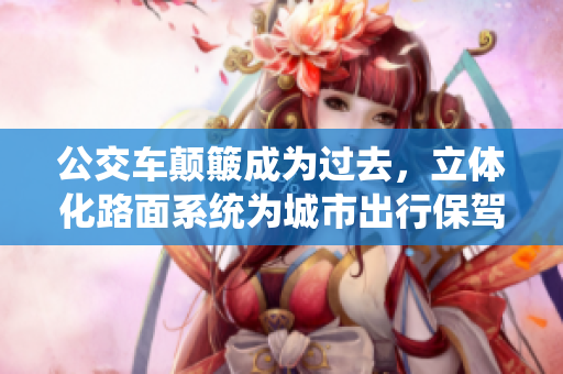 公交车颠簸成为过去，立体化路面系统为城市出行保驾护航