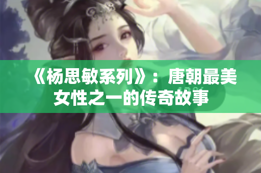 《杨思敏系列》：唐朝最美女性之一的传奇故事