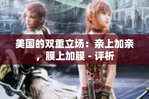 美国的双重立场：亲上加亲，膜上加膜 - 评析