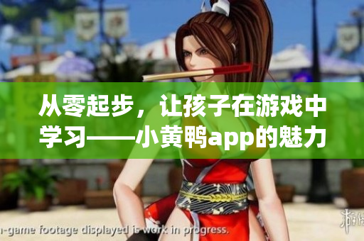 从零起步，让孩子在游戏中学习——小黄鸭app的魅力
