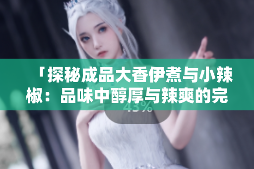 「探秘成品大香伊煮与小辣椒：品味中醇厚与辣爽的完美融合」
