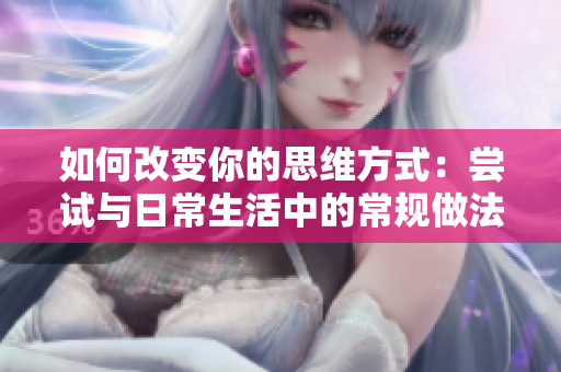 如何改变你的思维方式：尝试与日常生活中的常规做法对着干