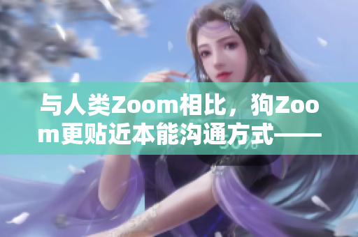 与人类Zoom相比，狗Zoom更贴近本能沟通方式——专家解读