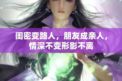 闺密变路人，朋友成亲人，情深不变形影不离