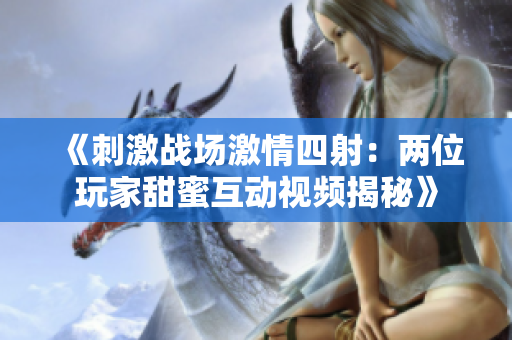《刺激战场激情四射：两位玩家甜蜜互动视频揭秘》