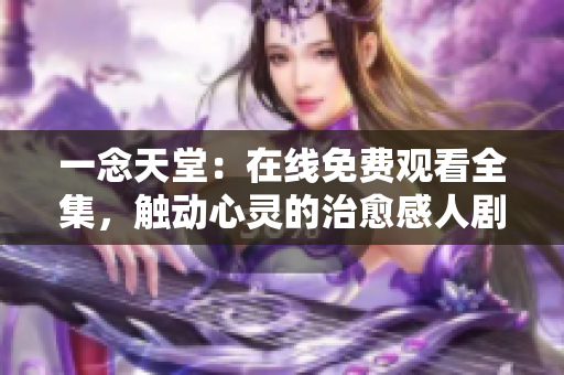 一念天堂：在线免费观看全集，触动心灵的治愈感人剧集