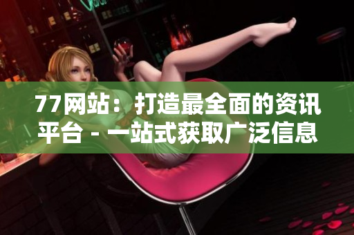 77网站：打造最全面的资讯平台 - 一站式获取广泛信息的最佳网络平台