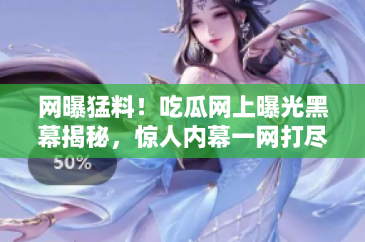 网曝猛料！吃瓜网上曝光黑幕揭秘，惊人内幕一网打尽