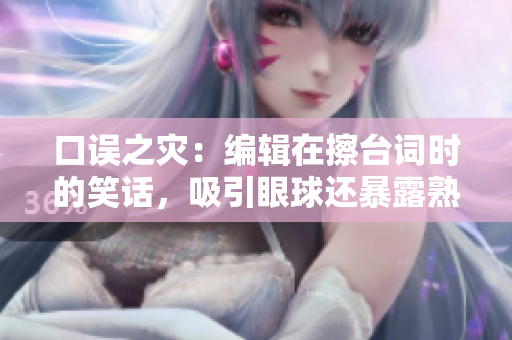 口误之灾：编辑在擦台词时的笑话，吸引眼球还暴露熟练度问题