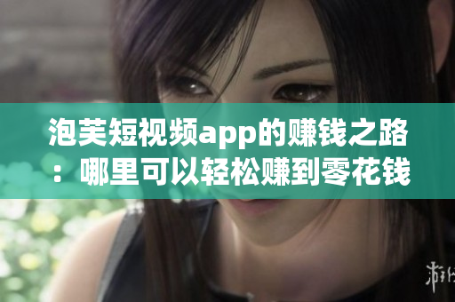 泡芙短视频app的赚钱之路：哪里可以轻松赚到零花钱？(1)