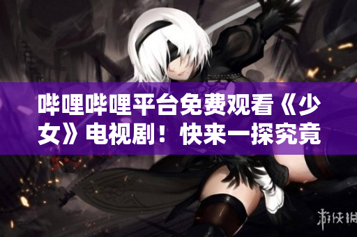 哔哩哔哩平台免费观看《少女》电视剧！快来一探究竟吧