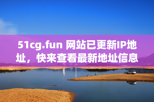 51cg.fun 网站已更新IP地址，快来查看最新地址信息！