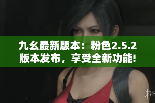 九幺最新版本：粉色2.5.2版本发布，享受全新功能!
