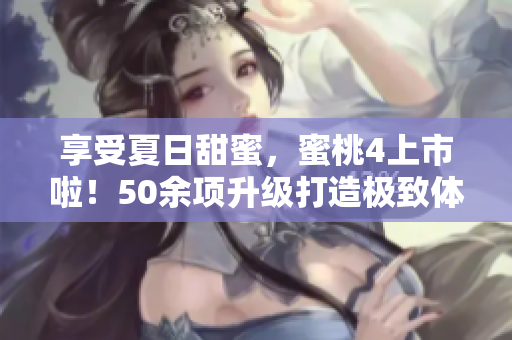 享受夏日甜蜜，蜜桃4上市啦！50余项升级打造极致体验