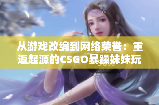 从游戏改编到网络荣誉：重返起源的CSGO暴躁妹妹玩法引发的轰动