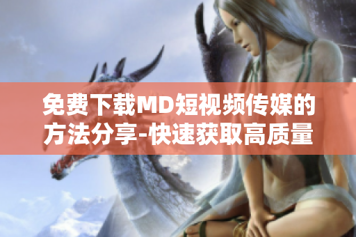 免费下载MD短视频传媒的方法分享-快速获取高质量短视频!