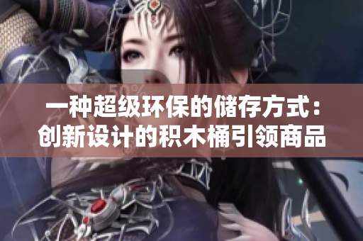 一种超级环保的储存方式：创新设计的积木桶引领商品包装新趋势