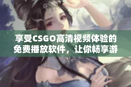 享受CSGO高清视频体验的免费播放软件，让你畅享游戏精华！