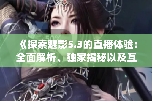 《探索魅影5.3的直播体验：全面解析、独家揭秘以及互动体验》(1)