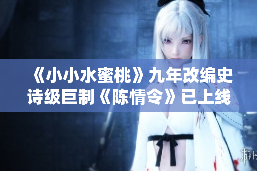 《小小水蜜桃》九年改编史诗级巨制《陈情令》已上线