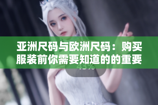 亚洲尺码与欧洲尺码：购买服装前你需要知道的的重要区别