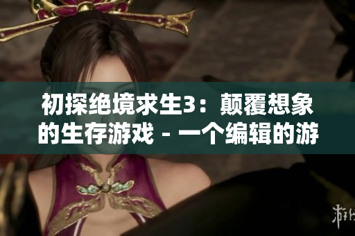 初探绝境求生3：颠覆想象的生存游戏 - 一个编辑的游戏体验剖析