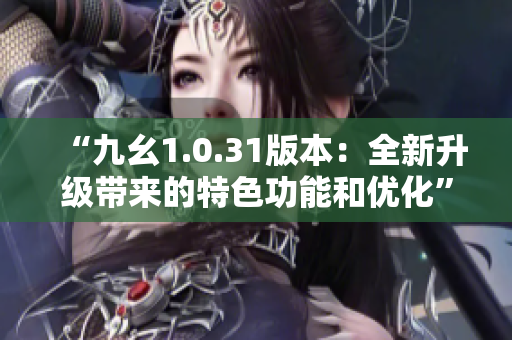 “九幺1.0.31版本：全新升级带来的特色功能和优化”
