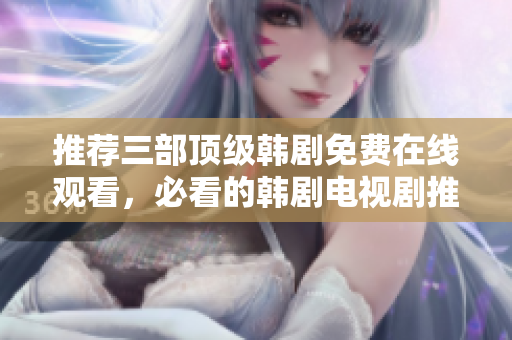 推荐三部顶级韩剧免费在线观看，必看的韩剧电视剧推荐！