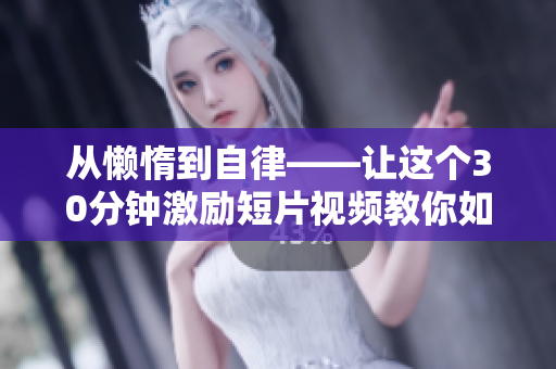 从懒惰到自律——让这个30分钟激励短片视频教你如何变得更有劲头！